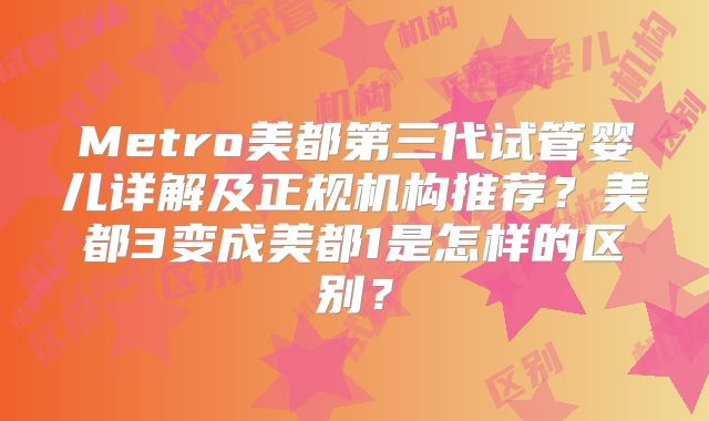 Metro美都第三代试管婴儿详解及正规机构推荐?美都3变成美都1是怎样的区别?