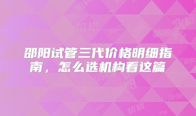 邵阳试管三代价格明细指南，怎么选机构看这篇