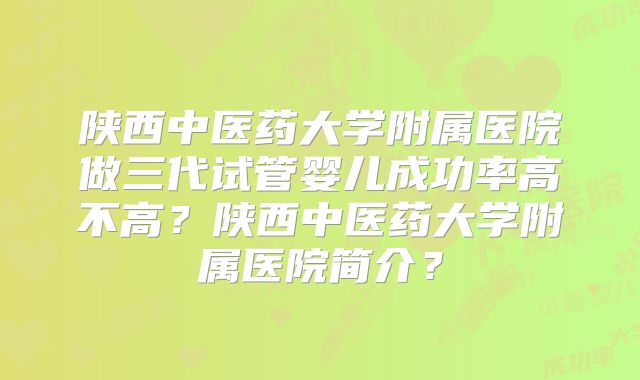 陕西中医药大学附属医院做三代试管婴儿成功率高不高？陕西中医药大学附属医院简介？