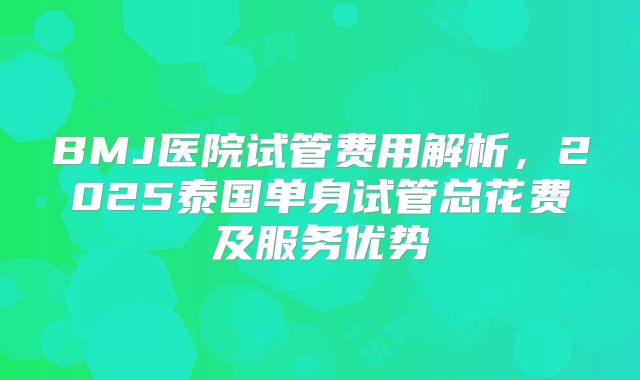 BMJ医院试管费用解析，2025泰国单身试管总花费及服务优势
