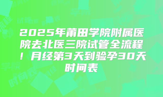 2025年莆田学院附属医院去北医三院试管全流程！月经第3天到验孕30天时间表