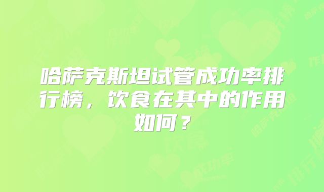 哈萨克斯坦试管成功率排行榜,饮食在其中的作用如何?