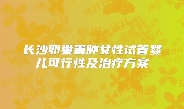 长沙卵巢囊肿女性试管婴儿可行性及治疗方案