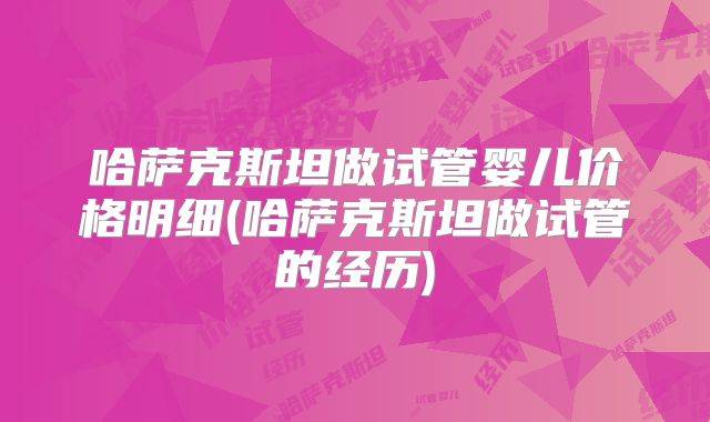 哈萨克斯坦做试管婴儿价格明细(哈萨克斯坦做试管的经历)
