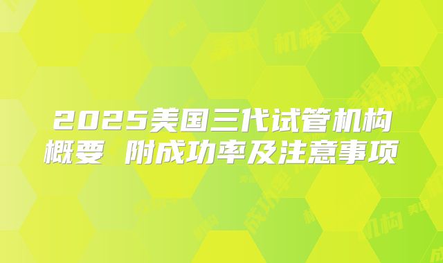 2025美国三代试管机构概要 附成功率及注意事项