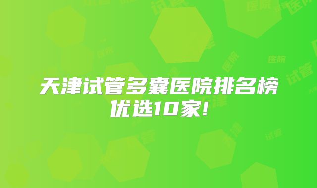 天津试管多囊医院排名榜优选10家!