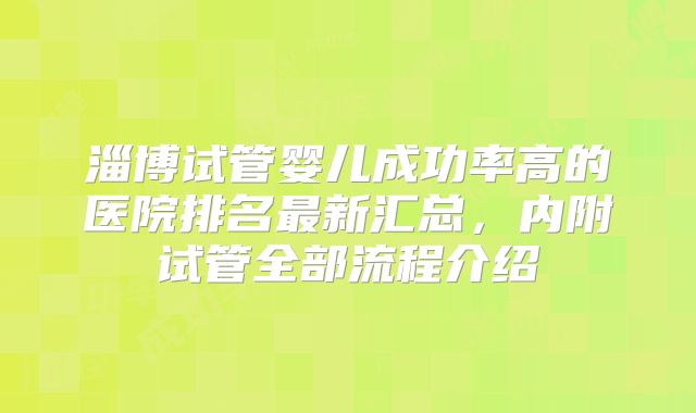 淄博试管婴儿成功率高的医院排名最新汇总，内附试管全部流程介绍