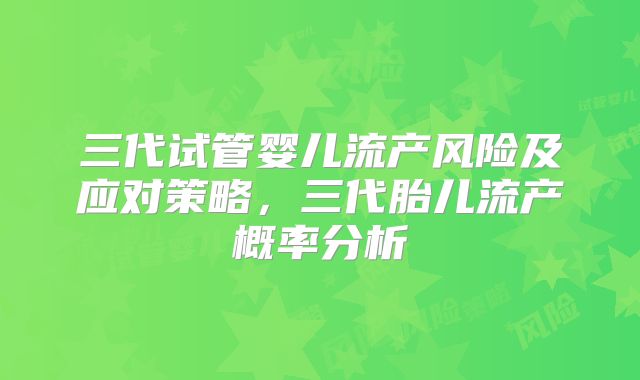 三代试管婴儿流产风险及应对策略，三代胎儿流产概率分析