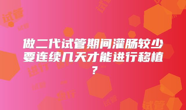 做二代试管期间灌肠较少要连续几天才能进行移植？
