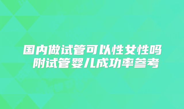 国内做试管可以性女性吗 附试管婴儿成功率参考