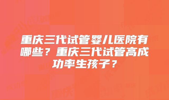 重庆三代试管婴儿医院有哪些？重庆三代试管高成功率生孩子？