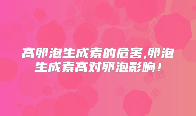 高卵泡生成素的危害,卵泡生成素高对卵泡影响!