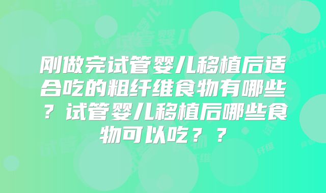 刚做完试管婴儿移植后适合吃的粗纤维食物有哪些？试管婴儿移植后哪些食物可以吃？？