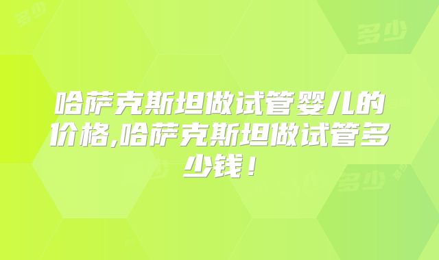 哈萨克斯坦做试管婴儿的价格,哈萨克斯坦做试管多少钱!