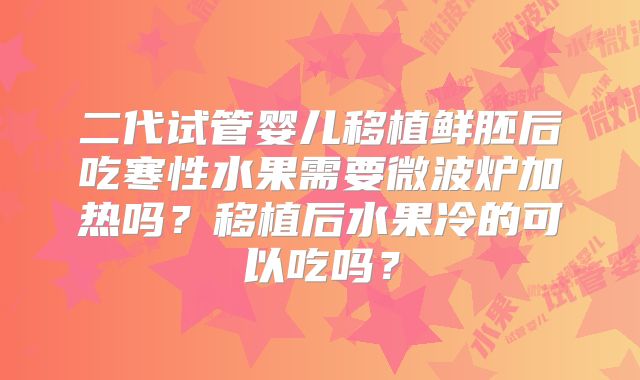 二代试管婴儿移植鲜胚后吃寒性水果需要微波炉加热吗?移植后水果冷的可以吃吗?