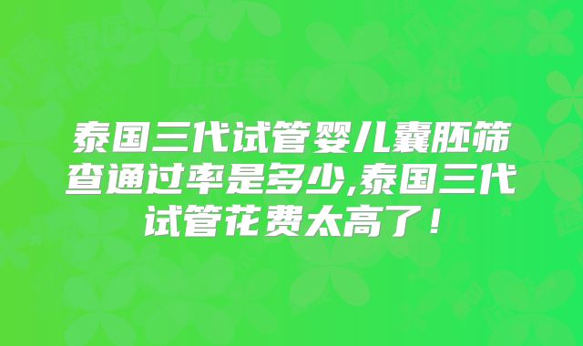 泰国三代试管婴儿囊胚筛查通过率是多少,泰国三代试管花费太高了！