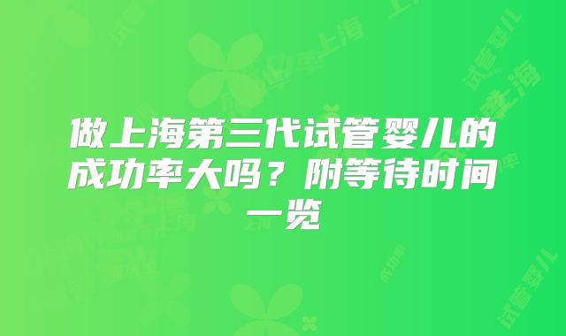 做上海第三代试管婴儿的成功率大吗？附等待时间一览