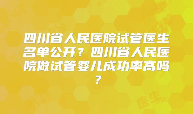 四川省人民医院试管医生名单公开？四川省人民医院做试管婴儿成功率高吗？