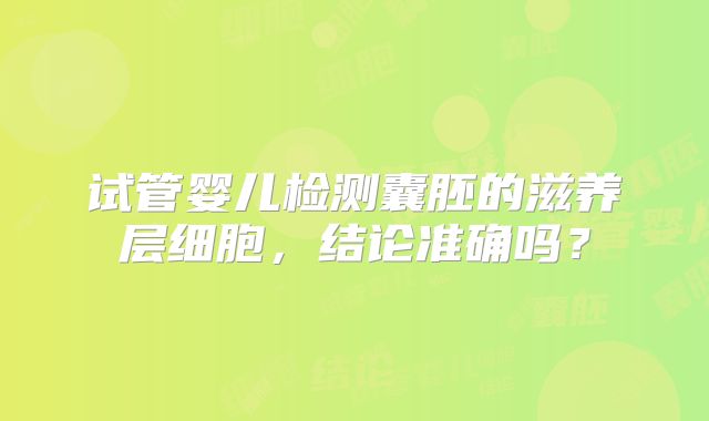 试管婴儿检测囊胚的滋养层细胞,结论准确吗?