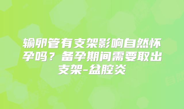 输卵管有支架影响自然怀孕吗？备孕期间需要取出支架-盆腔炎