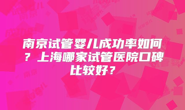 南京试管婴儿成功率如何？上海哪家试管医院口碑比较好？
