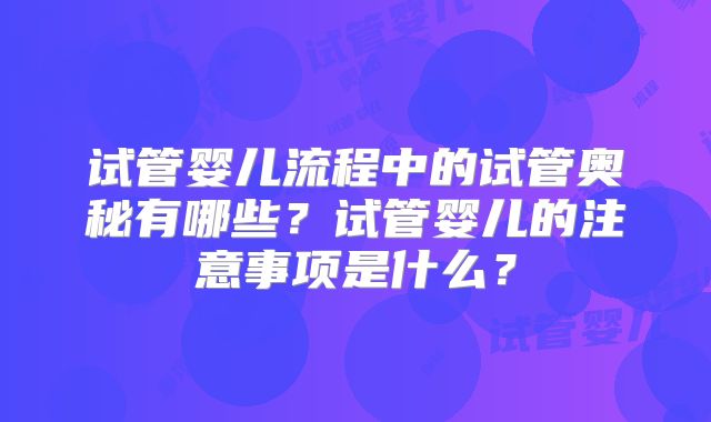 试管婴儿流程中的试管奥秘有哪些？试管婴儿的注意事项是什么？