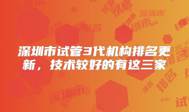 深圳市试管3代机构排名更新，技术较好的有这三家