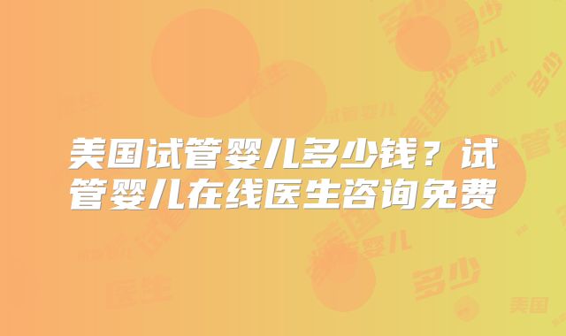 美国试管婴儿多少钱？试管婴儿在线医生咨询免费