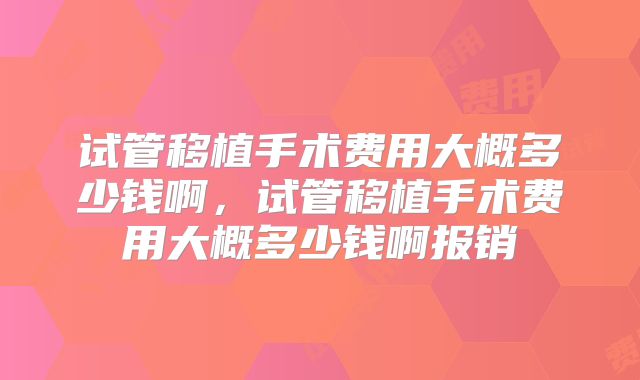 试管移植手术费用大概多少钱啊，试管移植手术费用大概多少钱啊报销