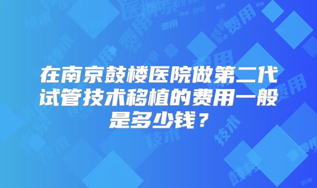 在南京鼓楼医院做第二代试管技术移植的费用一般是多少钱？