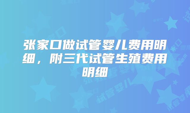 张家口做试管婴儿费用明细，附三代试管生殖费用明细