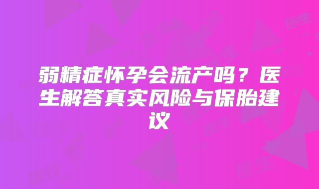 弱精症怀孕会流产吗？医生解答真实风险与保胎建议
