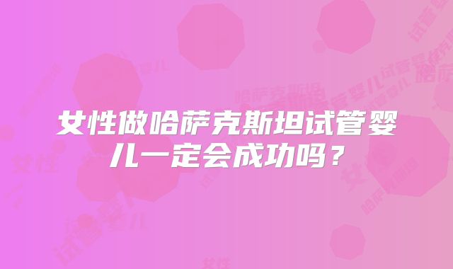 女性做哈萨克斯坦试管婴儿一定会成功吗？