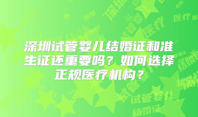 深圳试管婴儿结婚证和准生证还重要吗？如何选择正规医疗机构？