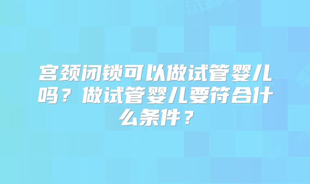 宫颈闭锁可以做试管婴儿吗？做试管婴儿要符合什么条件？