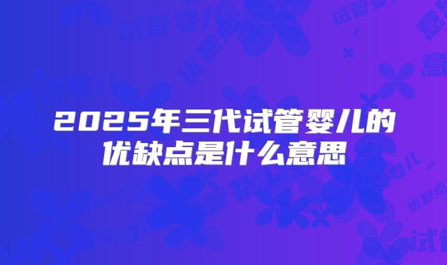 2025年三代试管婴儿的优缺点是什么意思