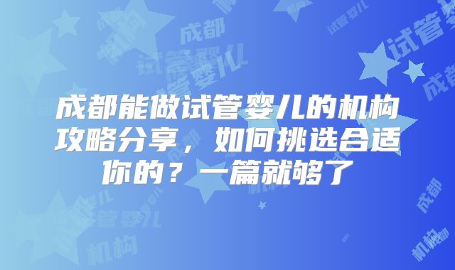 成都能做试管婴儿的机构攻略分享，如何挑选合适你的？一篇就够了