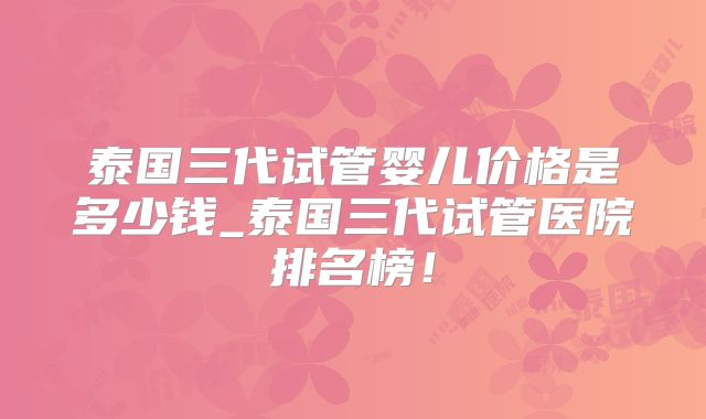 泰国三代试管婴儿价格是多少钱_泰国三代试管医院排名榜!