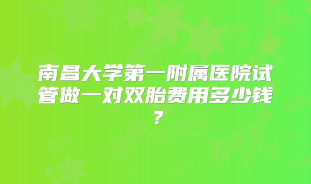 南昌大学第一附属医院试管做一对双胎费用多少钱？