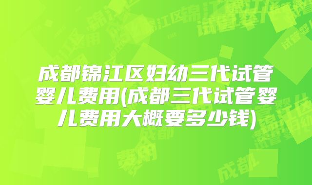 成都锦江区妇幼三代试管婴儿费用(成都三代试管婴儿费用大概要多少钱)