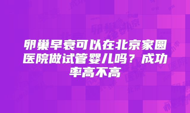 卵巢早衰可以在北京家圆医院做试管婴儿吗？成功率高不高