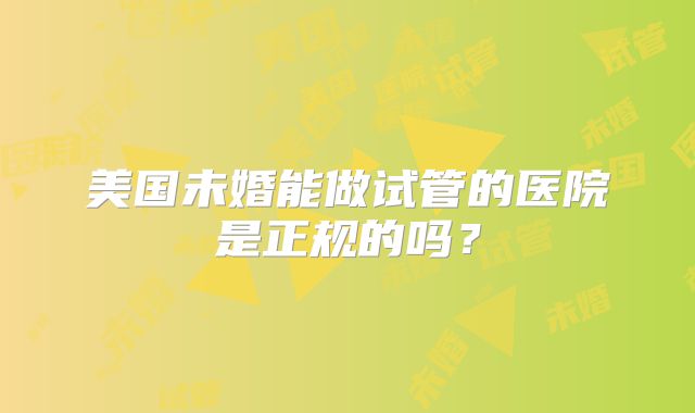 美国未婚能做试管的医院是正规的吗？