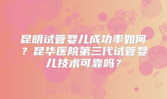 昆明试管婴儿成功率如何？昆华医院第三代试管婴儿技术可靠吗？