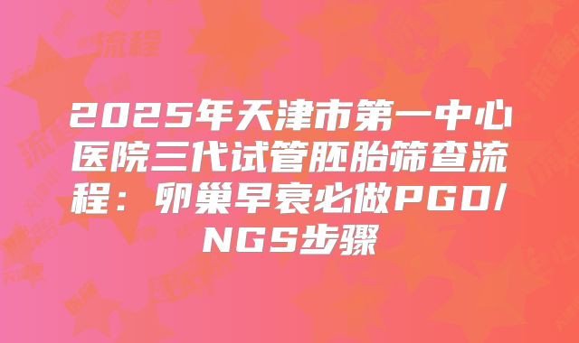 2025年天津市第一中心医院三代试管胚胎筛查流程:卵巢早衰必做PGD/NGS步骤