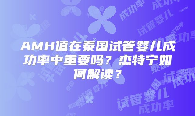 AMH值在泰国试管婴儿成功率中重要吗？杰特宁如何解读？