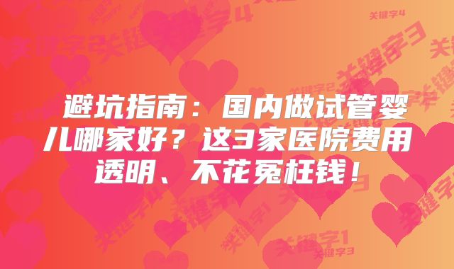  避坑指南：国内做试管婴儿哪家好？这3家医院费用透明、不花冤枉钱！
