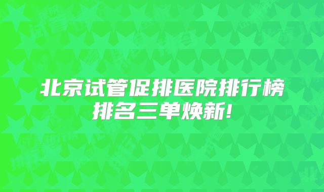 北京试管促排医院排行榜排名三单焕新!