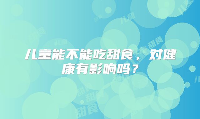 儿童能不能吃甜食，对健康有影响吗？