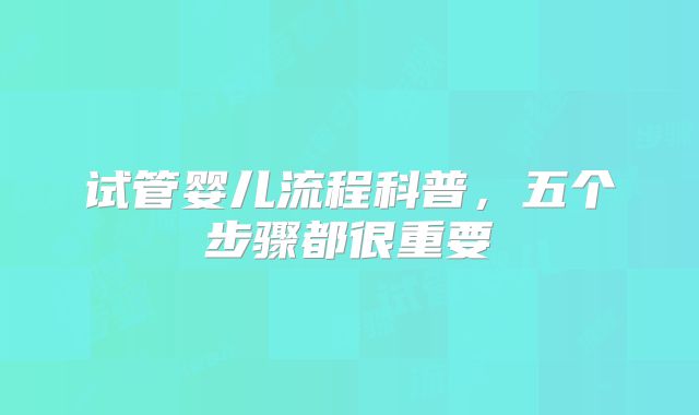 试管婴儿流程科普，五个步骤都很重要