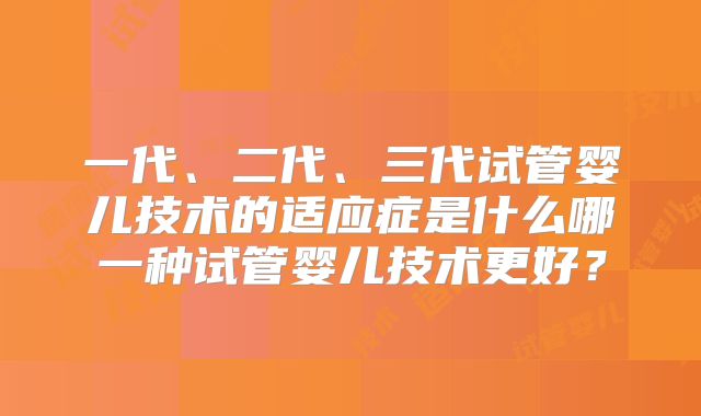 一代、二代、三代试管婴儿技术的适应症是什么哪一种试管婴儿技术更好?